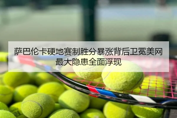 萨巴伦卡硬地赛制胜分暴涨背后卫冕美网最大隐患全面浮现
