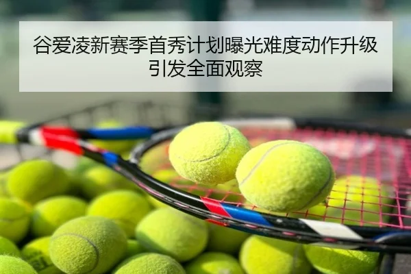 谷爱凌新赛季首秀计划曝光难度动作升级引发全面观察