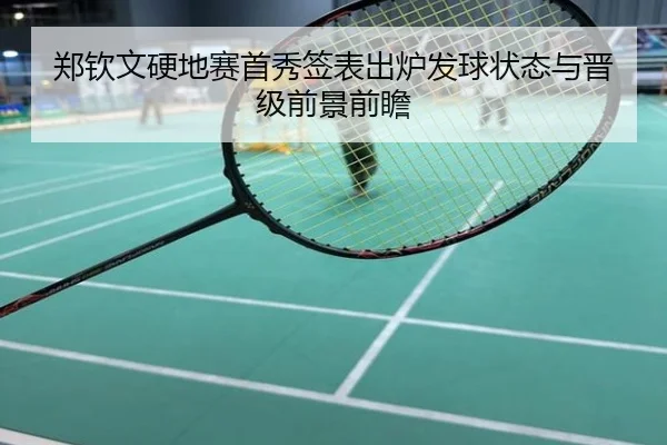 郑钦文硬地赛首秀签表出炉发球状态与晋级前景前瞻