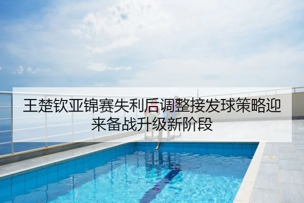 王楚钦亚锦赛失利后调整接发球策略迎来备战升级新阶段