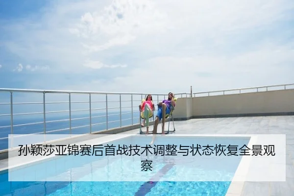 孙颖莎亚锦赛后首战技术调整与状态恢复全景观察