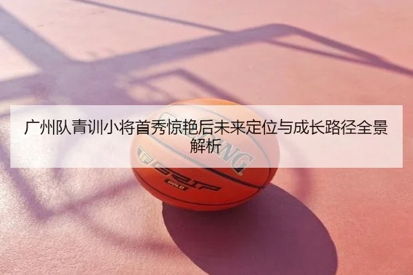 广州队青训小将首秀惊艳后未来定位与成长路径全景解析