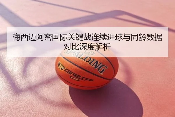 梅西迈阿密国际关键战连续进球与同龄数据对比深度解析